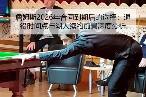 詹姆斯2026年合同到期后的选择：退役时间点与湖人续约前景深度分析